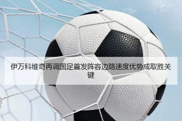伊万科维奇再调国足首发阵容边路速度优势成取胜关键
